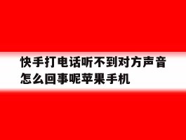 快手打电话听不到对方声音怎么回事呢苹果手机的简单介绍