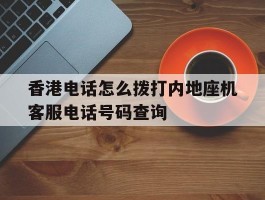 包含香港电话怎么拨打内地座机客服电话号码查询的词条