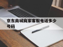 京东商城商家客服电话多少号码