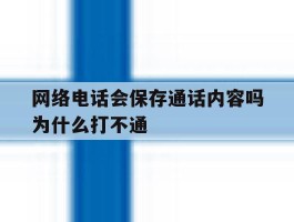 网络电话会保存通话内容吗为什么打不通