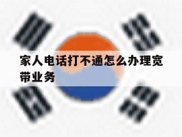 家人电话打不通怎么办理宽带业务