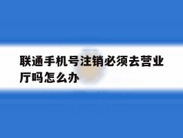 联通手机号注销必须去营业厅吗怎么办