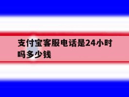 支付宝客服电话是24小时吗多少钱
