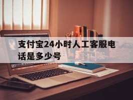 支付宝24小时人工客服电话是多少号