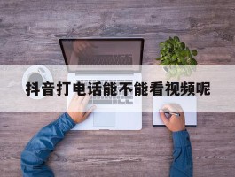抖音打电话能不能看视频呢