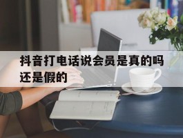 抖音打电话说会员是真的吗还是假的