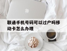 联通手机号码可以过户吗移动卡怎么办理
