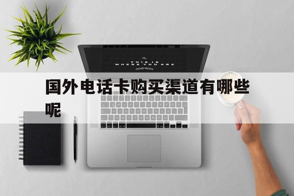 国外电话卡购买渠道有哪些呢 国外电话卡购买渠道有哪些呢
