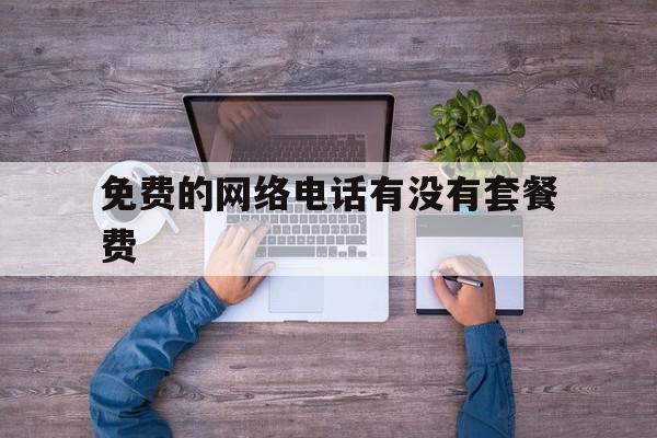 免费的网络电话有没有套餐费 免费的网络电话有没有套餐费