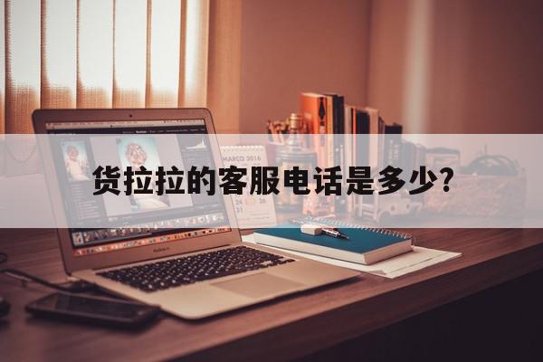 货拉拉的客服电话是多少? 货拉拉的客服电话是多少?
