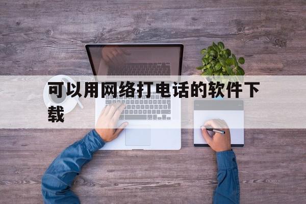 可以用网络打电话的软件下载 可以用网络打电话的软件下载