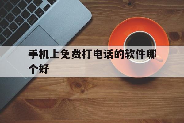 手机上免费打电话的软件哪个好 手机上免费打电话的软件哪个好