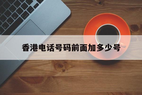 香港电话号码前面加多少号 香港电话号码前面加多少号
