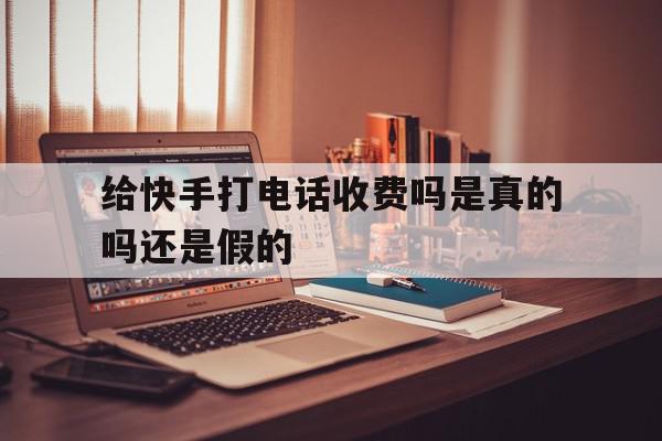 给快手打电话收费吗是真的吗还是假的 给快手打电话收费吗是真的吗还是假的