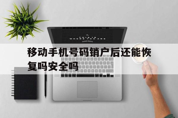 移动手机号码销户后还能恢复吗安全吗的简单介绍 移动手机号码销户后还能恢复吗安全吗的简单介绍