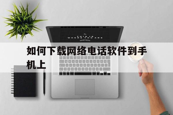 如何下载网络电话软件到手机上 如何下载网络电话软件到手机上