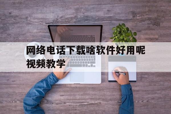 网络电话下载啥软件好用呢视频教学 网络电话下载啥软件好用呢视频教学