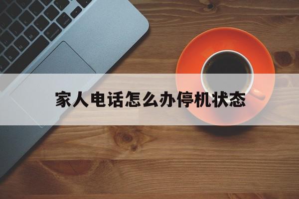家人电话怎么办停机状态 家人电话怎么办停机状态