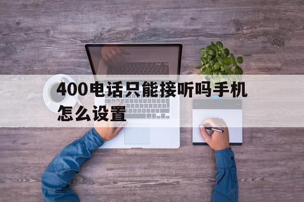 400电话只能接听吗手机怎么设置 400电话只能接听吗手机怎么设置