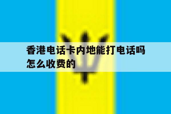 香港电话卡内地能打电话吗怎么收费的 香港电话卡内地能打电话吗怎么收费的