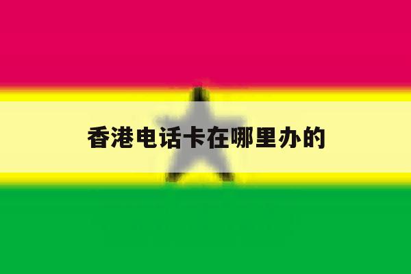 香港电话卡在哪里办的 香港电话卡在哪里办的