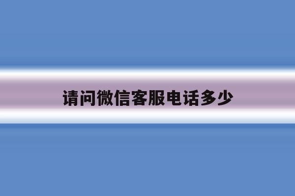 请问微信客服电话多少 请问微信客服电话多少