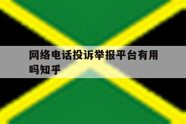 网络电话投诉举报平台有用吗知乎 网络电话投诉举报平台有用吗知乎