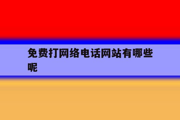 免费打网络电话网站有哪些呢 免费打网络电话网站有哪些呢