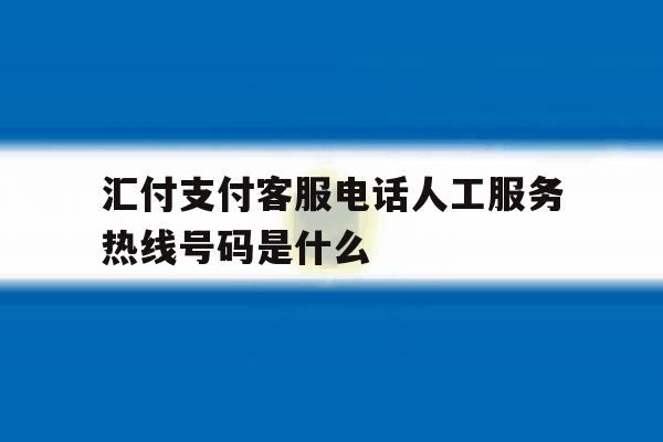汇付支付客服电话人工服务热线号码是什么的简单介绍 汇付支付客服电话人工服务热线号码是什么的简单介绍