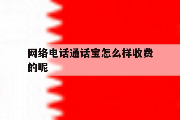 网络电话通话宝怎么样收费的呢的简单介绍 网络电话通话宝怎么样收费的呢的简单介绍