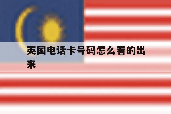 英国电话卡号码怎么看的出来 英国电话卡号码怎么看的出来