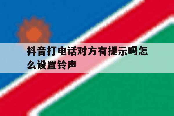 抖音打电话对方有提示吗怎么设置铃声 抖音打电话对方有提示吗怎么设置铃声
