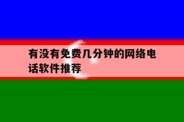 有没有免费几分钟的网络电话软件推荐 有没有免费几分钟的网络电话软件推荐