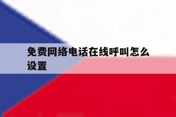 免费网络电话在线呼叫怎么设置 免费网络电话在线呼叫怎么设置