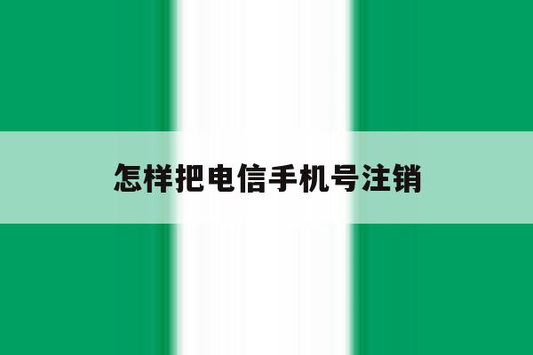 怎样把电信手机号注销 怎样把电信手机号注销