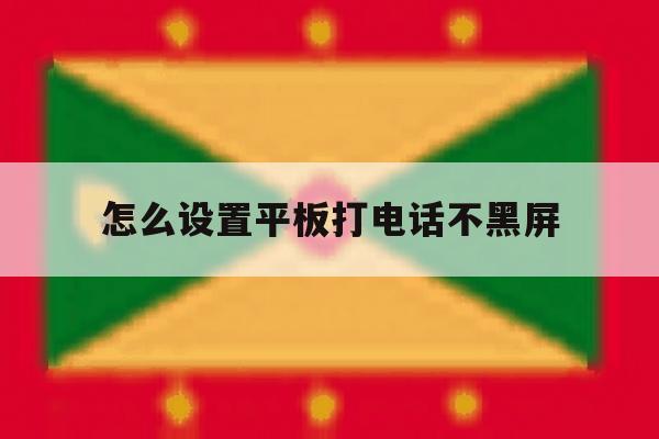 怎么设置平板打电话不黑屏 怎么设置平板打电话不黑屏