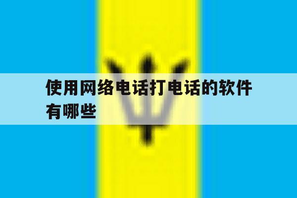使用网络电话打电话的软件有哪些 使用网络电话打电话的软件有哪些