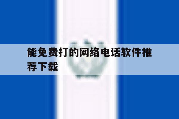 能免费打的网络电话软件推荐下载 能免费打的网络电话软件推荐下载