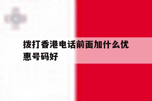 拨打香港电话前面加什么优惠号码好 拨打香港电话前面加什么优惠号码好