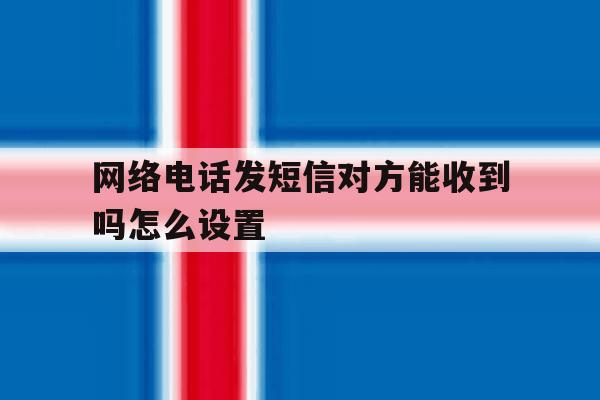 网络电话发短信对方能收到吗怎么设置 网络电话发短信对方能收到吗怎么设置