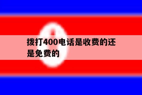 拨打400电话是收费的还是免费的的简单介绍 拨打400电话是收费的还是免费的的简单介绍