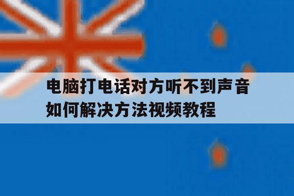 电脑打电话对方听不到声音如何解决方法视频教程的简单介绍 电脑打电话对方听不到声音如何解决方法视频教程的简单介绍