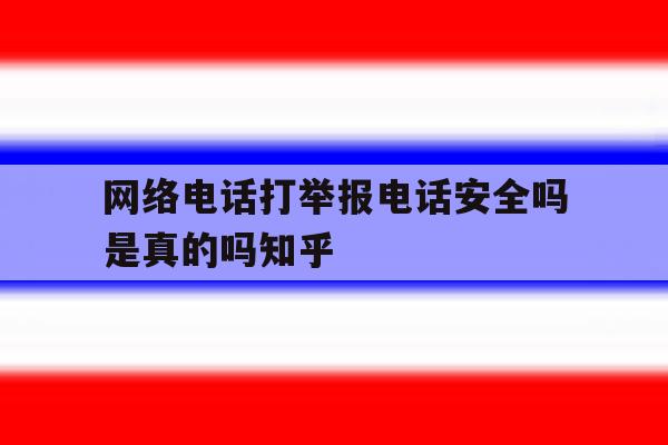网络电话打举报电话安全吗是真的吗知乎的简单介绍 网络电话打举报电话安全吗是真的吗知乎的简单介绍