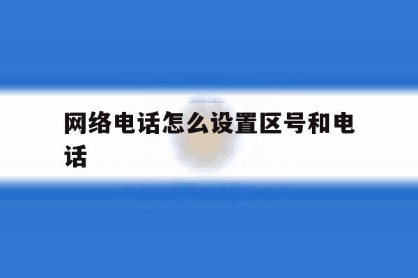 网络电话怎么设置区号和电话 网络电话怎么设置区号和电话