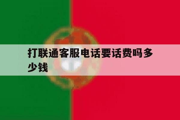 关于打联通客服电话要话费吗多少钱的信息 关于打联通客服电话要话费吗多少钱的信息