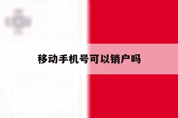 移动手机号可以销户吗 移动手机号可以销户吗