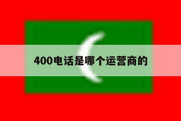 400电话是哪个运营商的 400电话是哪个运营商的