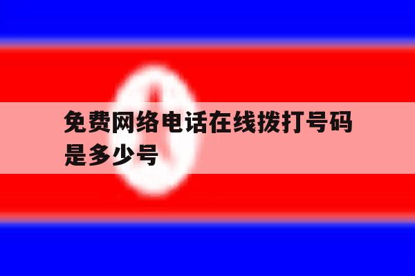 免费网络电话在线拨打号码是多少号 免费网络电话在线拨打号码是多少号