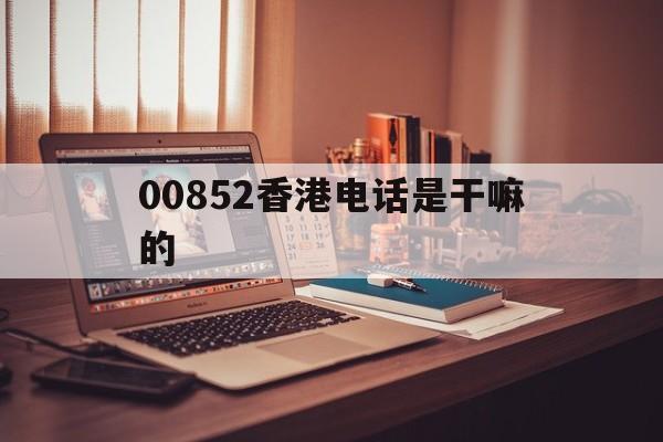 00852香港电话是干嘛的 00852香港电话是干嘛的