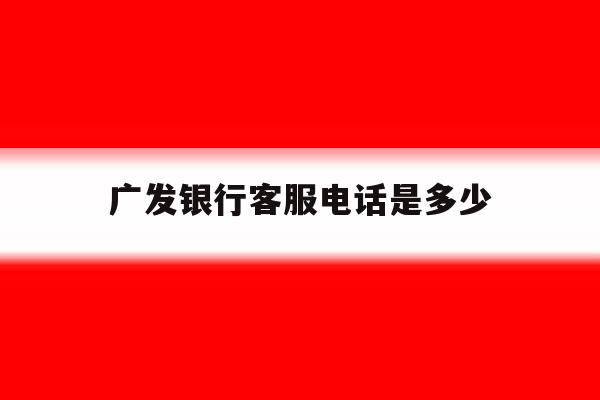 广发银行客服电话是多少 广发银行客服电话是多少
